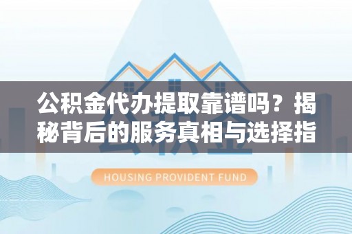 镶黄旗公积金代办提取靠谱吗？揭秘背后的服务真相与选择指南