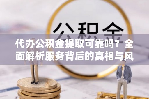 镶黄旗代办公积金提取可靠吗？全面解析服务背后的真相与风险