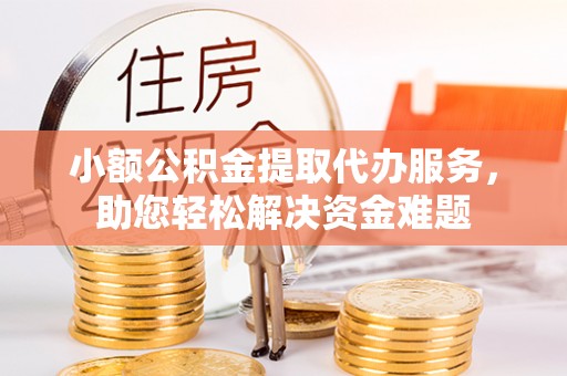 镶黄旗小额公积金提取代办服务，助您轻松解决资金难题