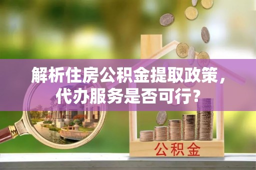 镶黄旗解析住房公积金提取政策，代办服务是否可行？