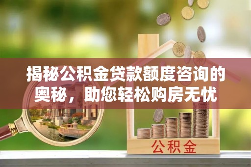 镶黄旗揭秘公积金贷款额度咨询的奥秘，助您轻松购房无忧