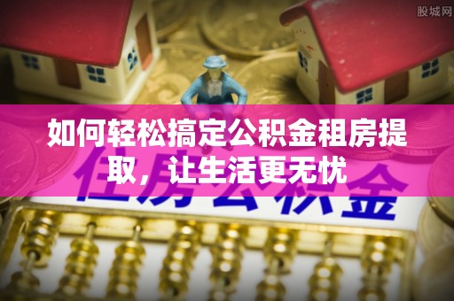 镶黄旗如何轻松搞定公积金租房提取，让生活更无忧
