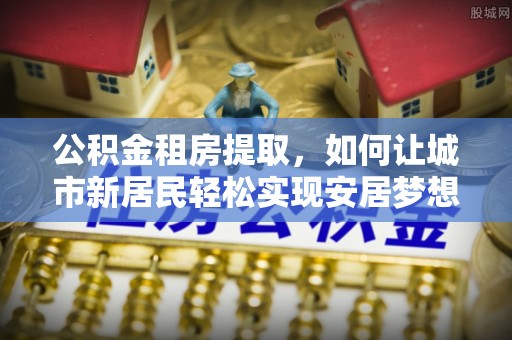 镶黄旗公积金租房提取，如何让城市新居民轻松实现安居梦想