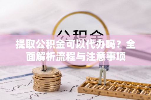 镶黄旗提取公积金可以代办吗？全面解析流程与注意事项