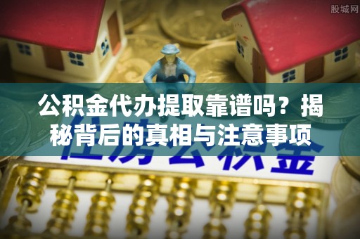 镶黄旗公积金代办提取靠谱吗？揭秘背后的真相与注意事项