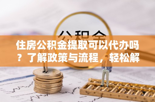 镶黄旗住房公积金提取可以代办吗？了解政策与流程，轻松解决疑惑