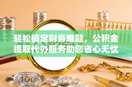 镶黄旗轻松搞定财务难题，公积金提取代办服务助您省心无忧