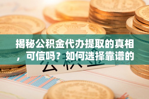 镶黄旗揭秘公积金代办提取的真相，可信吗？如何选择靠谱的服务商？