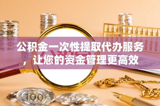 镶黄旗公积金一次性提取代办服务，让您的资金管理更高效