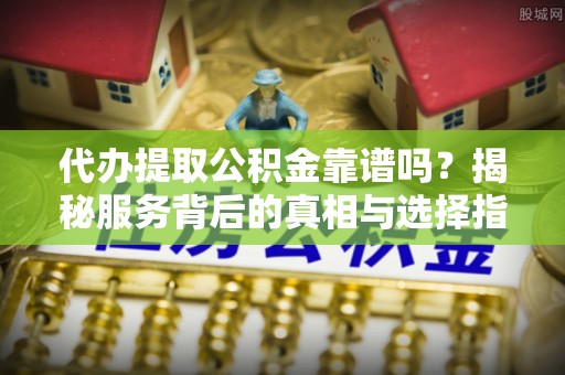 镶黄旗代办提取公积金靠谱吗？揭秘服务背后的真相与选择指南