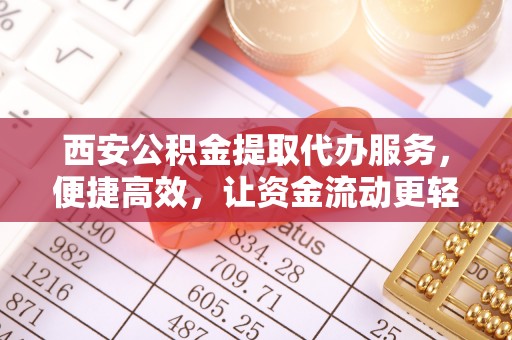 镶黄旗西安公积金提取代办服务，便捷高效，让资金流动更轻松
