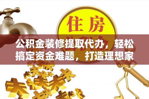 镶黄旗公积金装修提取代办，轻松搞定资金难题，打造理想家居