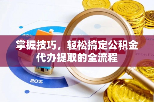 镶黄旗掌握技巧，轻松搞定公积金代办提取的全流程
