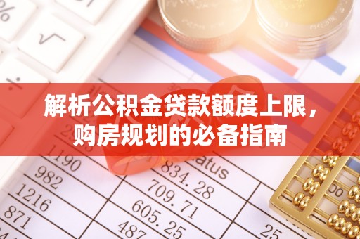 镶黄旗解析公积金贷款额度上限，购房规划的必备指南