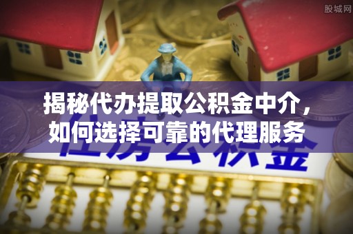 镶黄旗揭秘代办提取公积金中介，如何选择可靠的代理服务