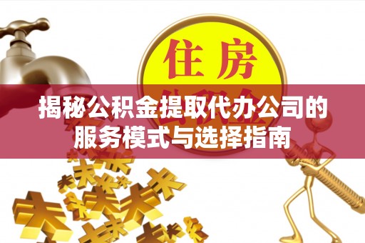镶黄旗揭秘公积金提取代办公司的服务模式与选择指南