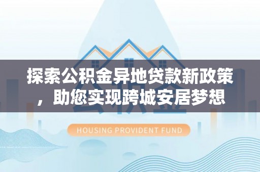 镶黄旗探索公积金异地贷款新政策，助您实现跨城安居梦想