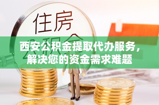 镶黄旗西安公积金提取代办服务，解决您的资金需求难题