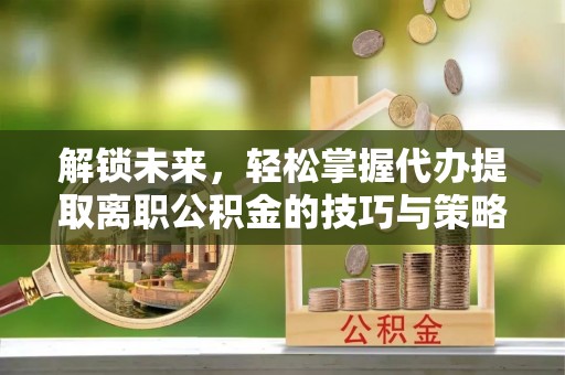 镶黄旗解锁未来，轻松掌握代办提取离职公积金的技巧与策略