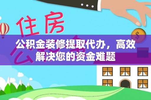镶黄旗公积金装修提取代办，高效解决您的资金难题