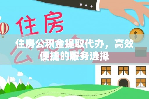镶黄旗住房公积金提取代办，高效便捷的服务选择