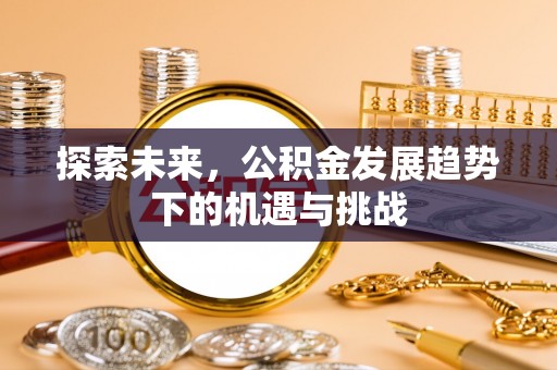 镶黄旗探索未来，公积金发展趋势下的机遇与挑战