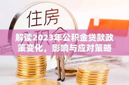 镶黄旗解读2023年公积金贷款政策变化，影响与应对策略
