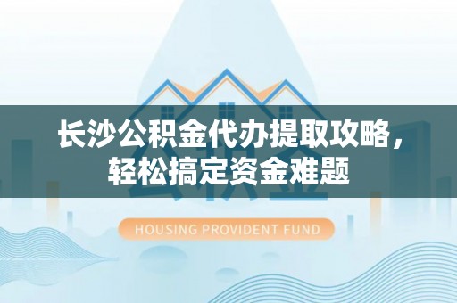 镶黄旗长沙公积金代办提取攻略，轻松搞定资金难题