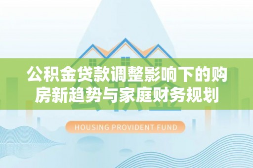 镶黄旗公积金贷款调整影响下的购房新趋势与家庭财务规划
