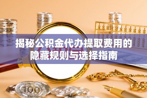 镶黄旗揭秘公积金代办提取费用的隐藏规则与选择指南