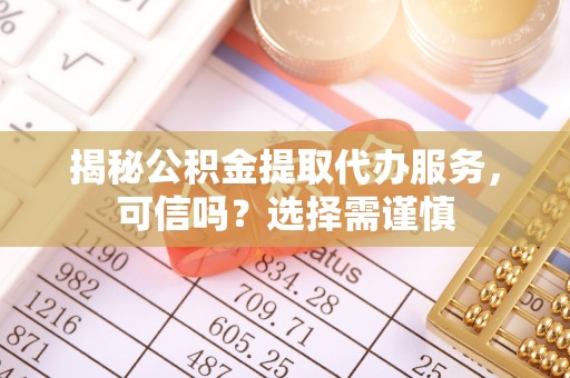 镶黄旗揭秘公积金提取代办服务，可信吗？选择需谨慎