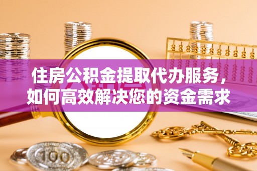 镶黄旗住房公积金提取代办服务，如何高效解决您的资金需求