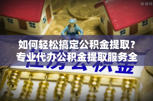 镶黄旗如何轻松搞定公积金提取？专业代办公积金提取服务全解析