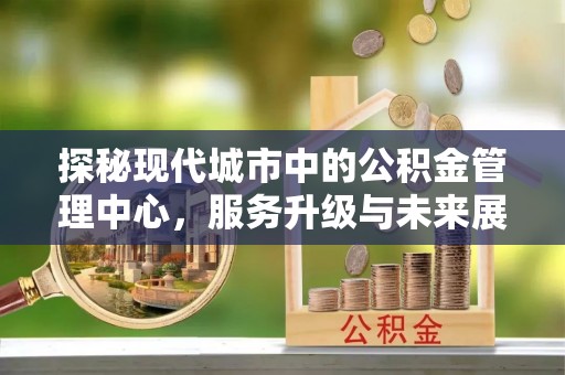 镶黄旗探秘现代城市中的公积金管理中心，服务升级与未来展望