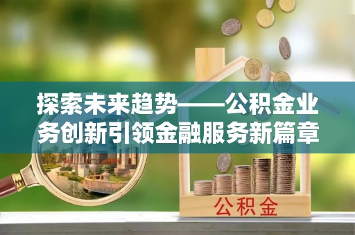 镶黄旗探索未来趋势——公积金业务创新引领金融服务新篇章