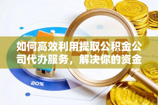 镶黄旗如何高效利用提取公积金公司代办服务，解决你的资金难题