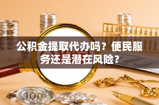 镶黄旗公积金提取代办吗？便民服务还是潜在风险？