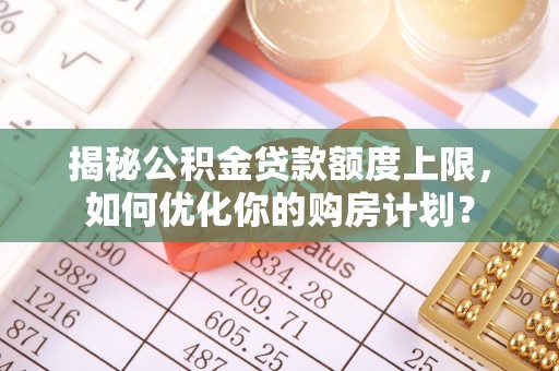 镶黄旗揭秘公积金贷款额度上限，如何优化你的购房计划？