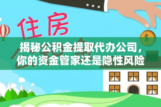 镶黄旗揭秘公积金提取代办公司，你的资金管家还是隐性风险？