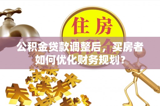镶黄旗公积金贷款调整后，买房者如何优化财务规划？