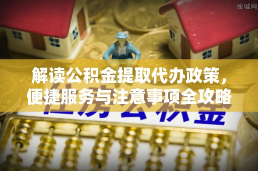 镶黄旗解读公积金提取代办政策，便捷服务与注意事项全攻略