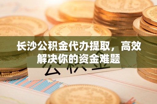 镶黄旗长沙公积金代办提取，高效解决你的资金难题