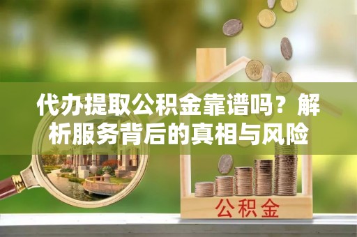 镶黄旗代办提取公积金靠谱吗？解析服务背后的真相与风险