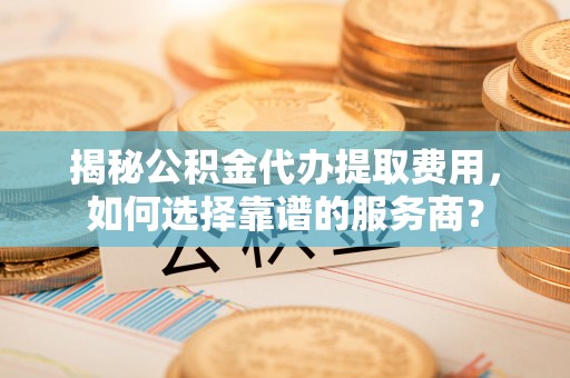 镶黄旗揭秘公积金代办提取费用，如何选择靠谱的服务商？
