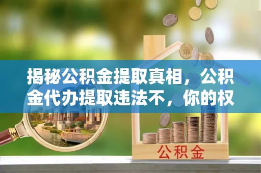 镶黄旗揭秘公积金提取真相，公积金代办提取违法不，你的权益如何保障？