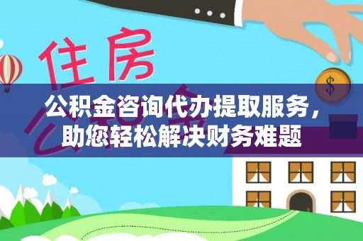 镶黄旗公积金咨询代办提取服务，助您轻松解决财务难题