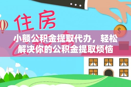 镶黄旗小额公积金提取代办，轻松解决你的公积金提取烦恼