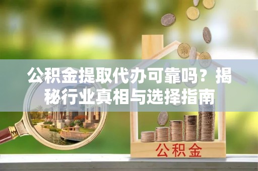 镶黄旗公积金提取代办可靠吗？揭秘行业真相与选择指南