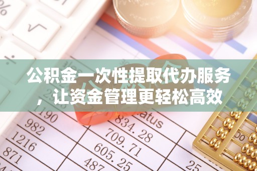 镶黄旗公积金一次性提取代办服务，让资金管理更轻松高效