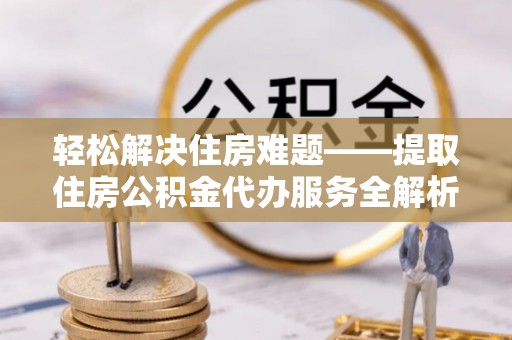 镶黄旗轻松解决住房难题——提取住房公积金代办服务全解析